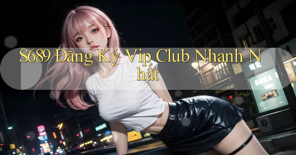 s689  Đăng ký vip club nhanh nhất