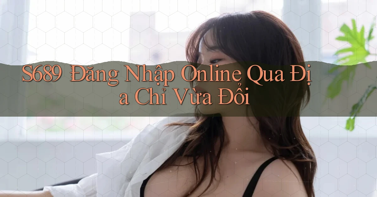 s689： Đăng Nhập Online Qua Địa Chỉ Vừa Đổi