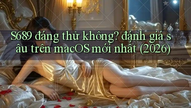 S689 đáng thử không đánh giá sâu trên macOS mới nhất (2026)