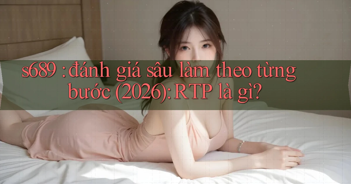 s689 đánh giá sâu làm theo từng bước (2026) RTP là gì