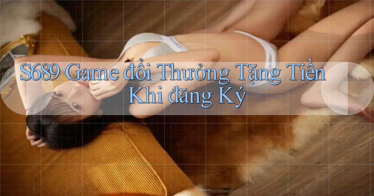 s689  game đổi thưởng tặng tiền khi đăng ký