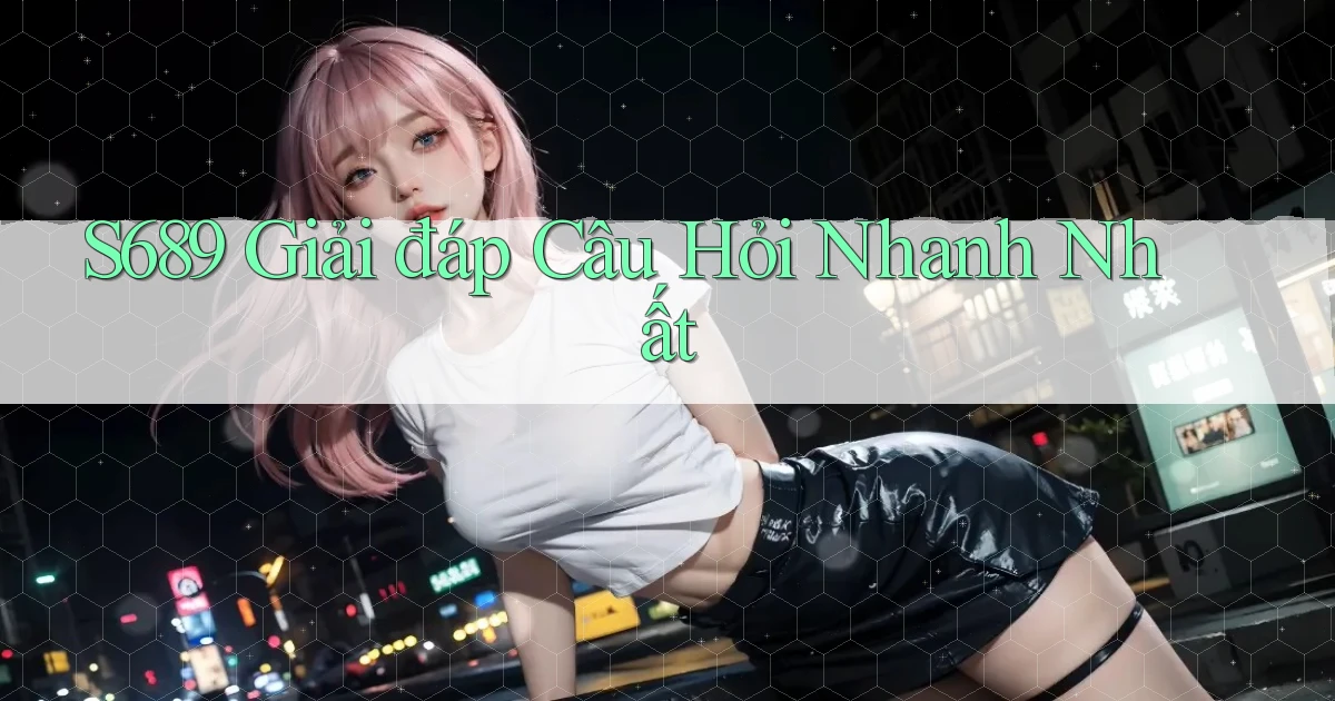 s689  giải đáp câu hỏi nhanh nhất
