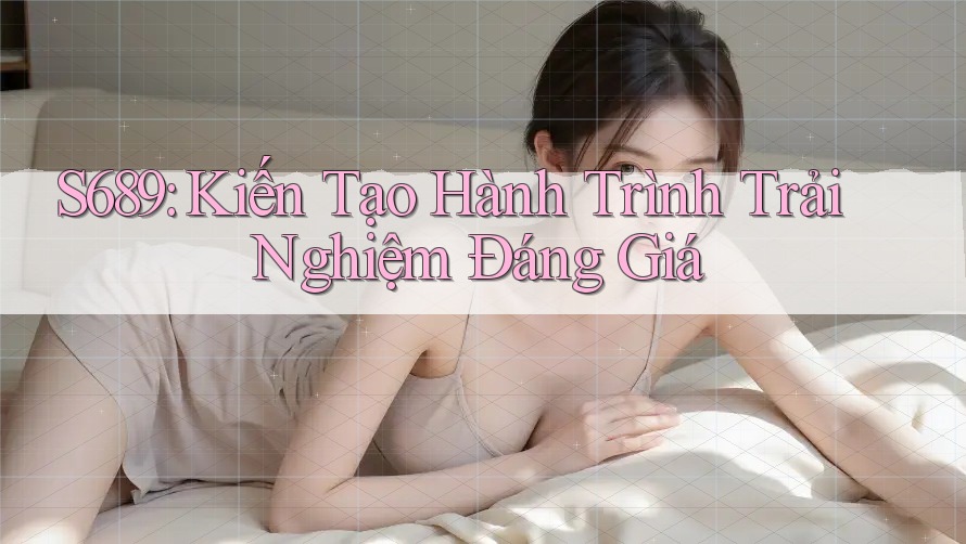 S689: Kiến Tạo Hành Trình Trải Nghiệm Đáng Giá S689: Kiến Tạo Hành Trình Trải Nghiệm Đáng Giá