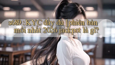 s689 KYC đầy đủ phiên bản mới nhất 2026 jackpot là gì