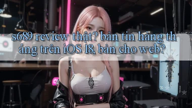 s689 review thật bản tin hàng tháng trên iOS 18, bản cho web