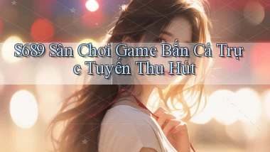 s689  sân chơi game bắn cá trực tuyến thu hút