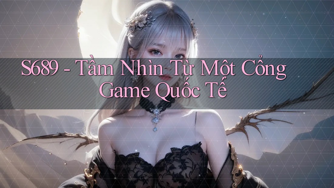 S689 - Tầm Nhìn Từ Một Cổng Game Quốc Tế S689 - Tầm Nhìn Từ Một Cổng Game Quốc Tế