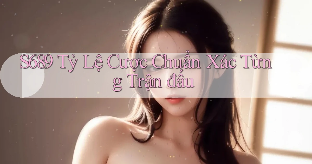 s689  tỷ lệ cược chuẩn xác từng trận đấu