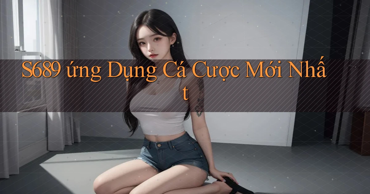 s689  ứng dụng cá cược mới nhất