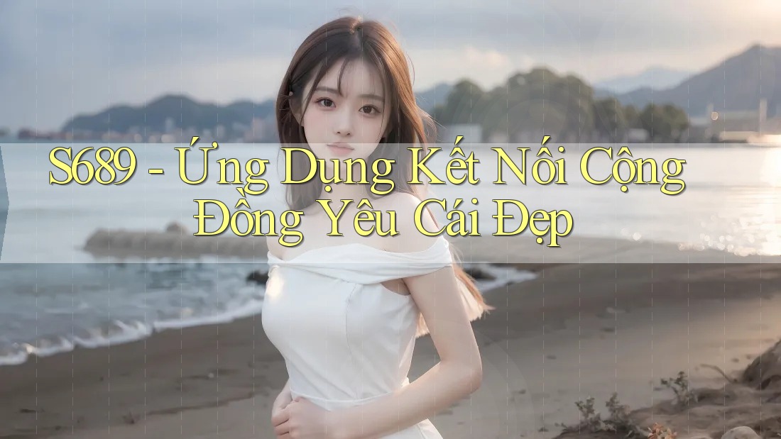 S689 - Ứng Dụng Kết Nối Cộng Đồng Yêu Cái Đẹp S689 - Ứng Dụng Kết Nối Cộng Đồng Yêu Cái Đẹp