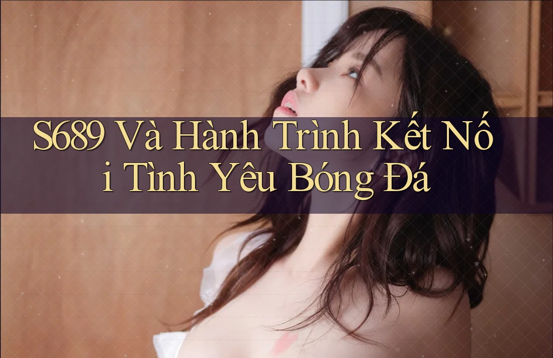 S689 Và Hành Trình Kết Nối Tình Yêu Bóng Đá S689 Và Hành Trình Kết Nối Tình Yêu Bóng Đá