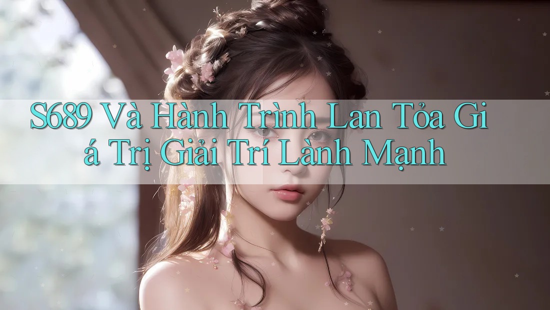 S689 Và Hành Trình Lan Tỏa Giá Trị Giải Trí Lành Mạnh S689 Và Hành Trình Lan Tỏa Giá Trị Giải Trí Lành Mạnh