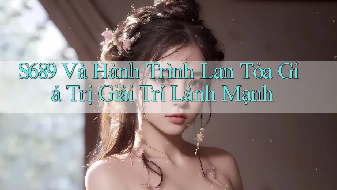 S689 Và Hành Trình Lan Tỏa Giá Trị Giải Trí Lành Mạnh