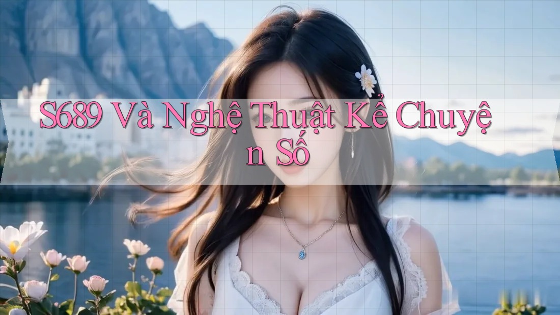 S689 Và Nghệ Thuật Kể Chuyện Số S689 Và Nghệ Thuật Kể Chuyện Số