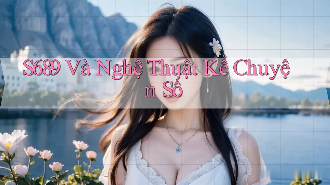 S689 Và Nghệ Thuật Kể Chuyện Số