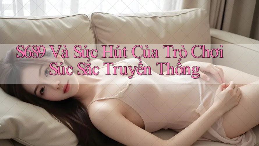 S689 Và Sức Hút Của Trò Chơi Súc Sắc Truyền Thống S689 Và Sức Hút Của Trò Chơi Súc Sắc Truyền Thống