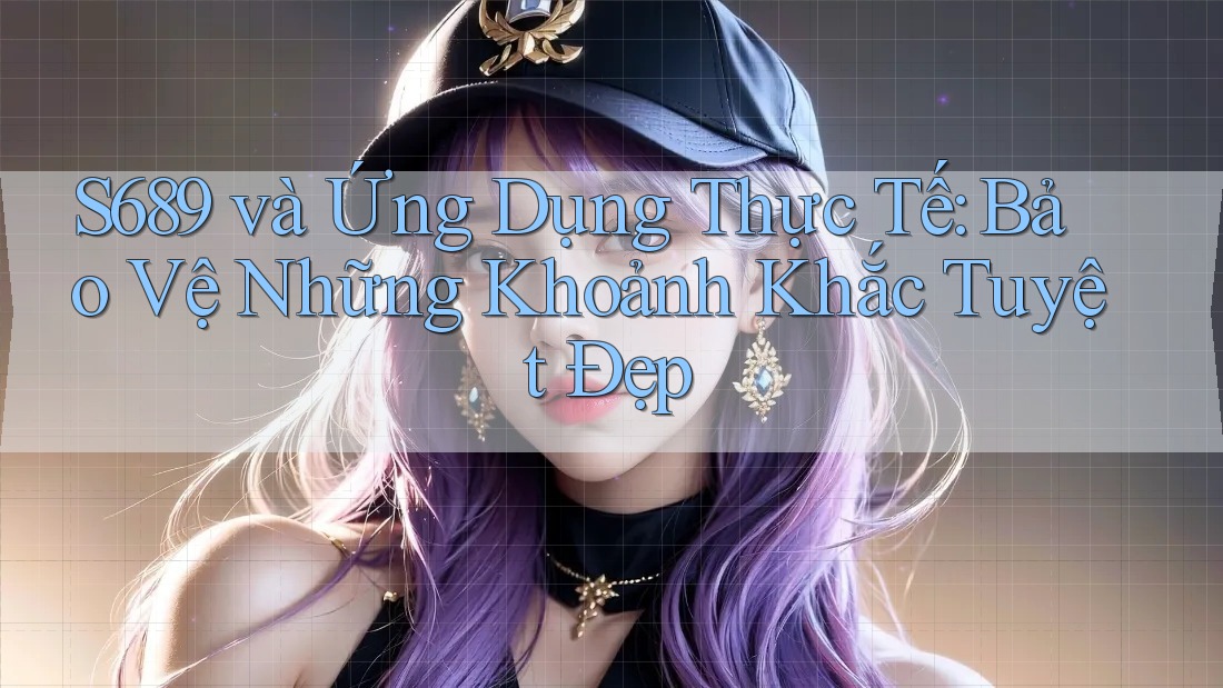 S689 và Ứng Dụng Thực Tế: Bảo Vệ Những Khoảnh Khắc Tuyệt Đẹp S689 và Ứng Dụng Thực Tế: Bảo Vệ Những Khoảnh Khắc Tuyệt Đẹp
