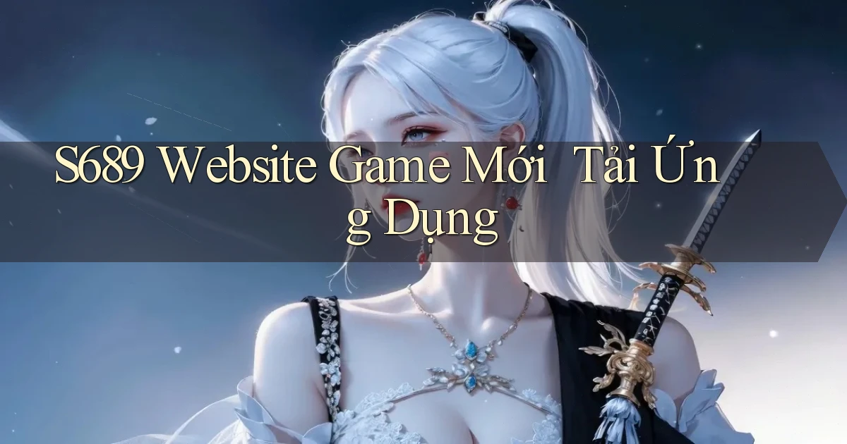 s689   Website Game Mới ｜ Tải Ứng Dụng