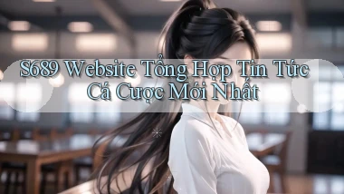 s689  website tổng hợp tin tức cá cược mới nhất
