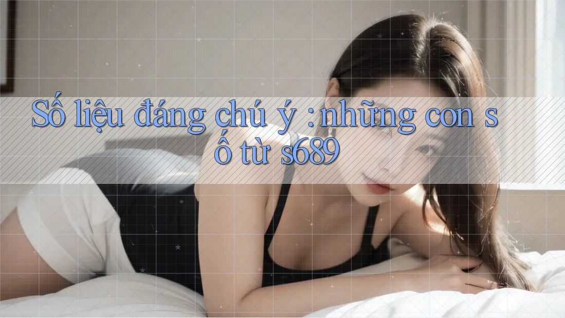 Số liệu đáng chú ý: những con số từ s689 Số liệu đáng chú ý: những con số từ s689