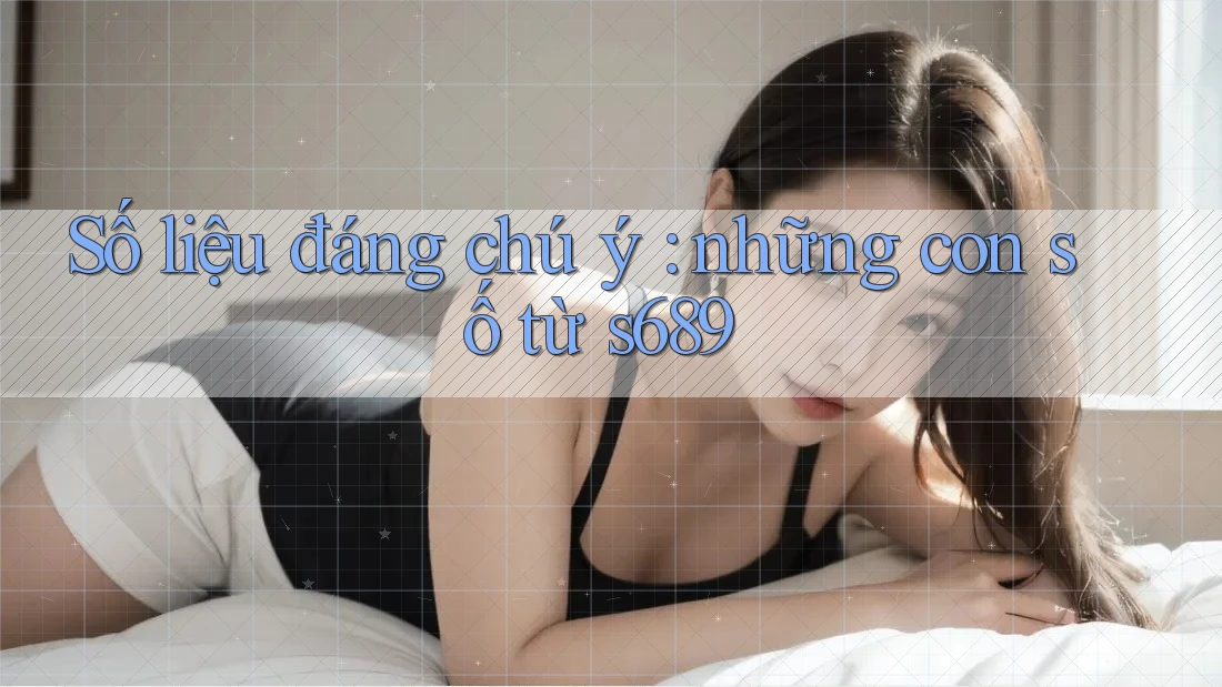 Số liệu đáng chú ý: những con số từ s689 Số liệu đáng chú ý: những con số từ s689