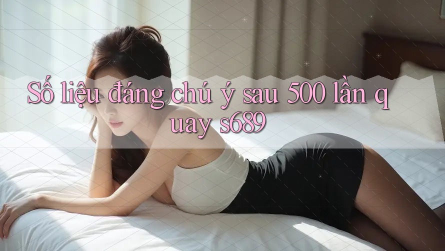 Số liệu đáng chú ý sau 500 lần quay s689 Số liệu đáng chú ý sau 500 lần quay s689