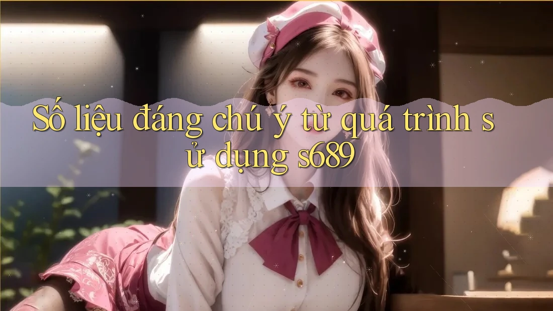 Số liệu đáng chú ý từ quá trình sử dụng s689
