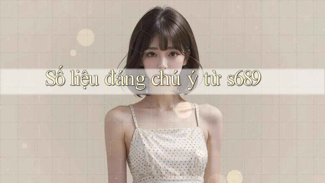 Số liệu đáng chú ý từ s689 Số liệu đáng chú ý từ s689
