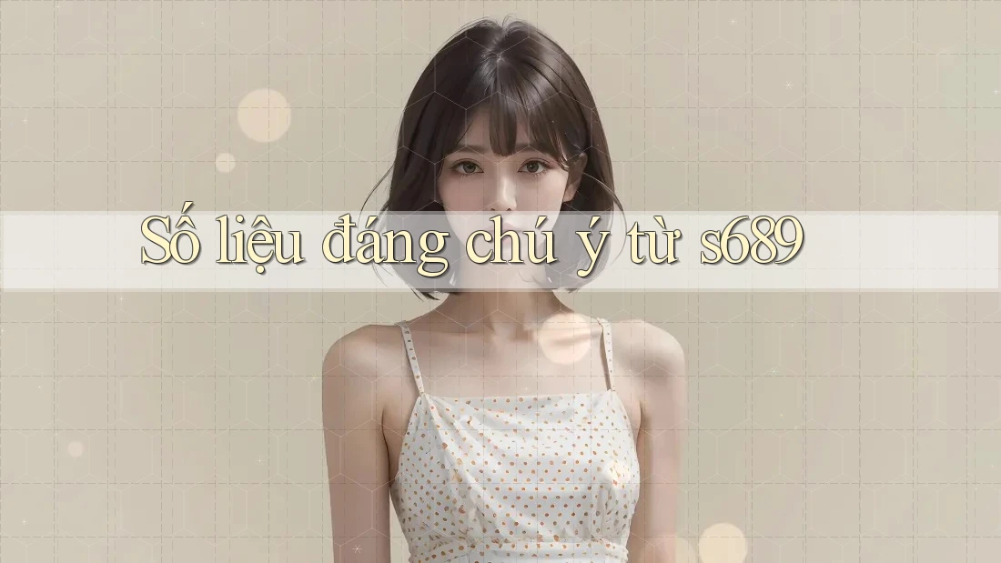 Số liệu đáng chú ý từ s689 Số liệu đáng chú ý từ s689