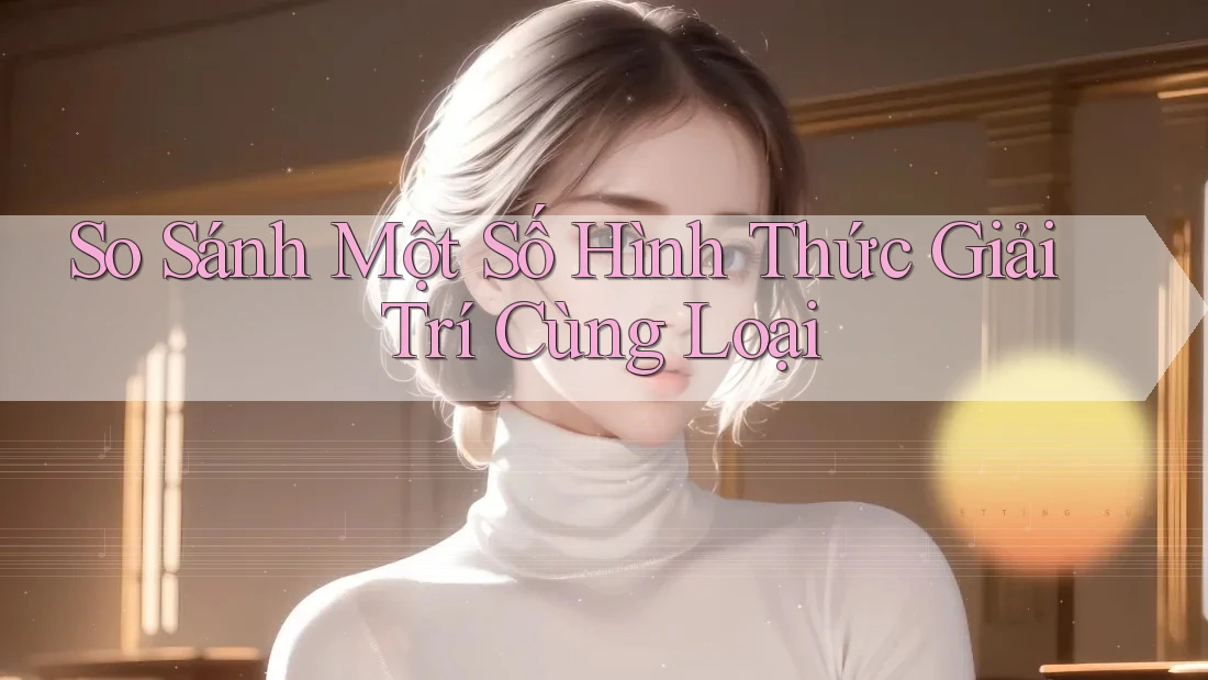 So Sánh Một Số Hình Thức Giải Trí Cùng Loại So Sánh Một Số Hình Thức Giải Trí Cùng Loại
