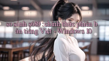 so sánh s689 chính thức phiên bản tiếng Việt   Windows 10