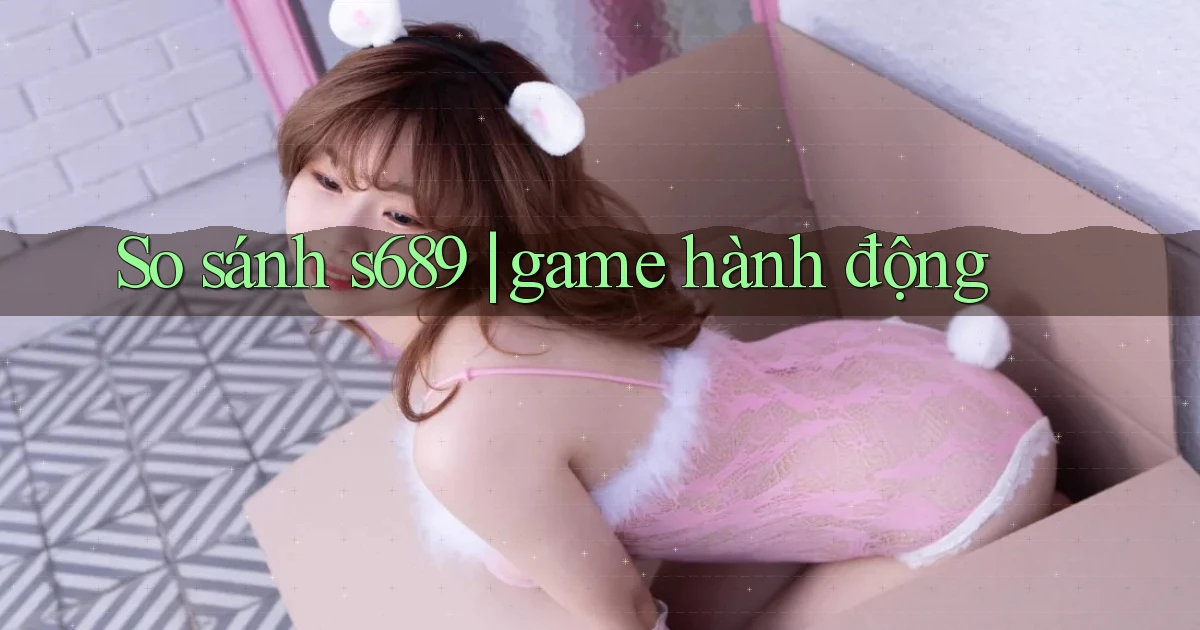 So sánh s689 game hành động