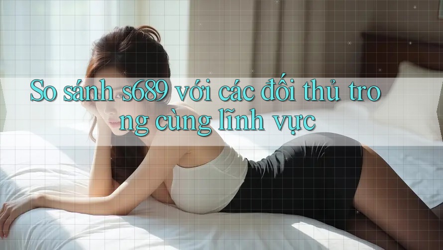 So sánh s689 với các đối thủ trong cùng lĩnh vực So sánh s689 với các đối thủ trong cùng lĩnh vực