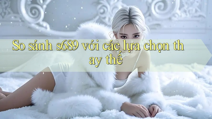 So sánh s689 với các lựa chọn thay thế So sánh s689 với các lựa chọn thay thế