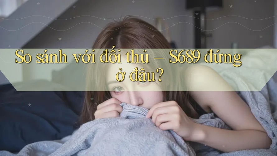 So sánh với đối thủ: s689 đứng ở đâu? So sánh với đối thủ: s689 đứng ở đâu?