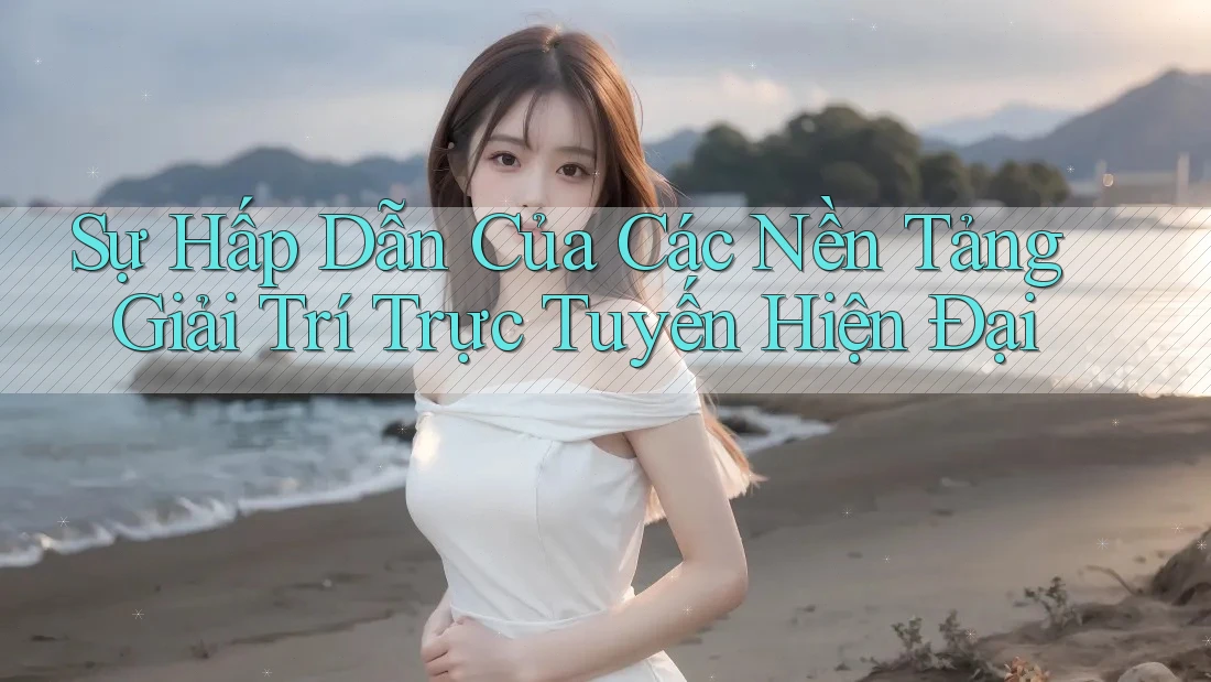 Sự Hấp Dẫn Của Các Nền Tảng Giải Trí Trực Tuyến Hiện Đại