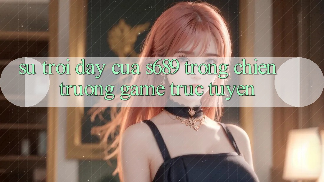 Sự Trỗi Dậy Của s689 Trong Chiến trường Game Trực Tuyến Sự Trỗi Dậy Của s689 Trong Chiến trường Game Trực Tuyến