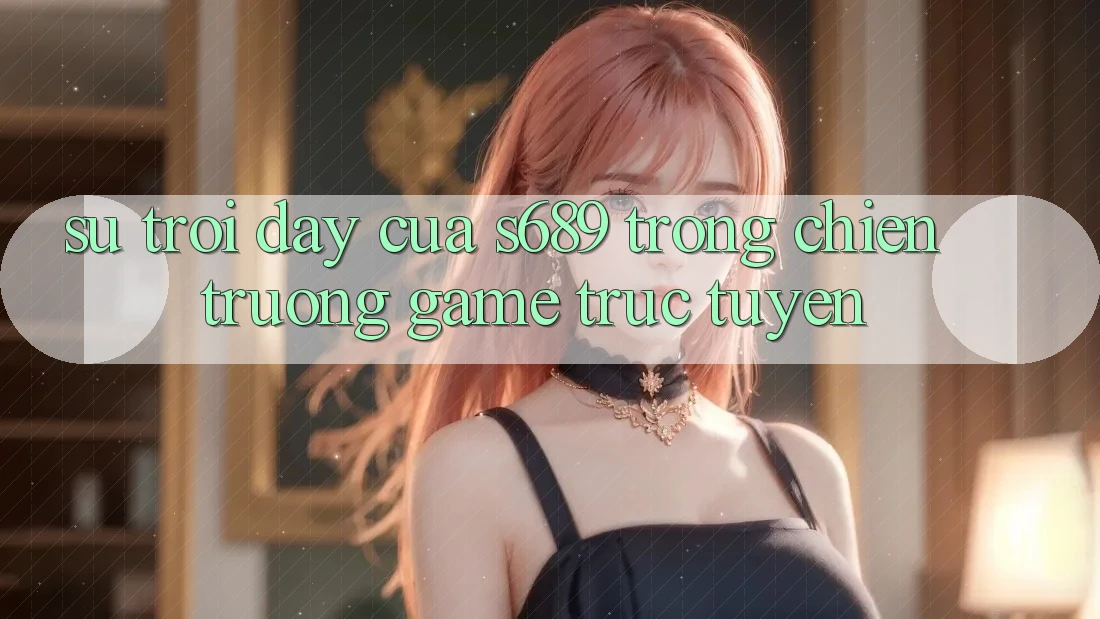 Sự Trỗi Dậy Của s689 Trong Chiến trường Game Trực Tuyến Sự Trỗi Dậy Của s689 Trong Chiến trường Game Trực Tuyến