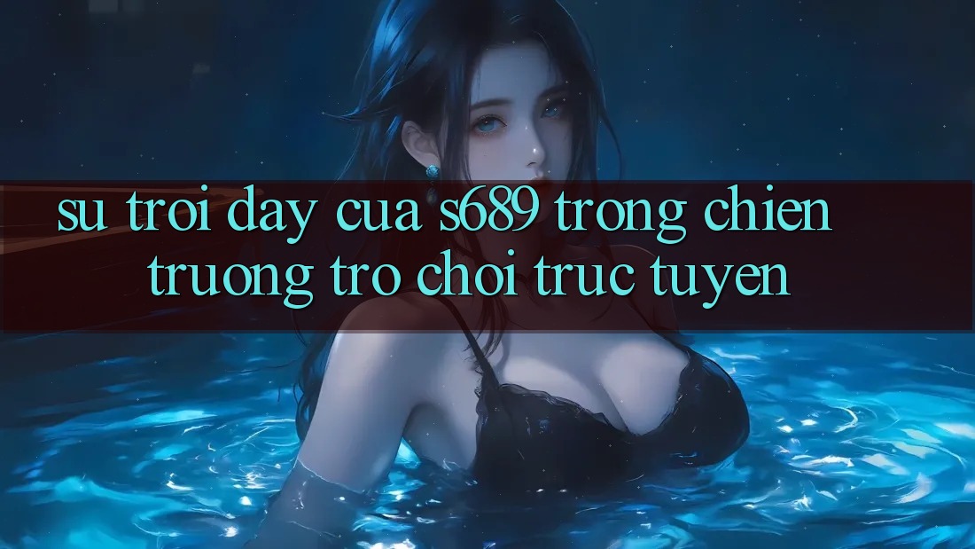 Sự Trỗi Dậy Của s689 Trong Chiến trường Trò chơi Trực Tuyến