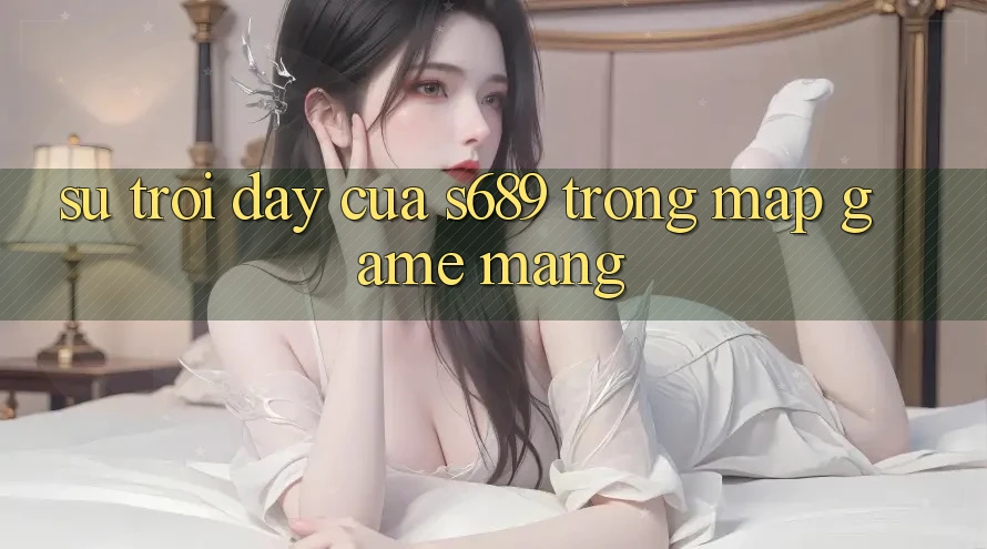 Sự Trỗi Dậy Của s689 Trong Map Game mạng Sự Trỗi Dậy Của s689 Trong Map Game mạng