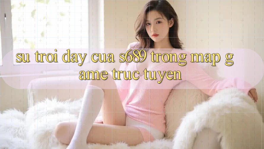 Sự Trỗi Dậy Của s689 Trong Map Game Trực Tuyến Sự Trỗi Dậy Của s689 Trong Map Game Trực Tuyến