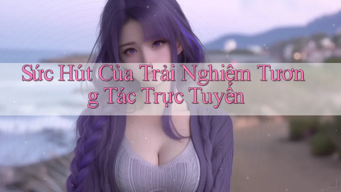 Sức Hút Của Trải Nghiệm Tương Tác Trực Tuyến Sức Hút Của Trải Nghiệm Tương Tác Trực Tuyến