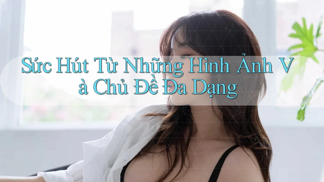 Sức Hút Từ Những Hình Ảnh Và Chủ Đề Đa Dạng Sức Hút Từ Những Hình Ảnh Và Chủ Đề Đa Dạng