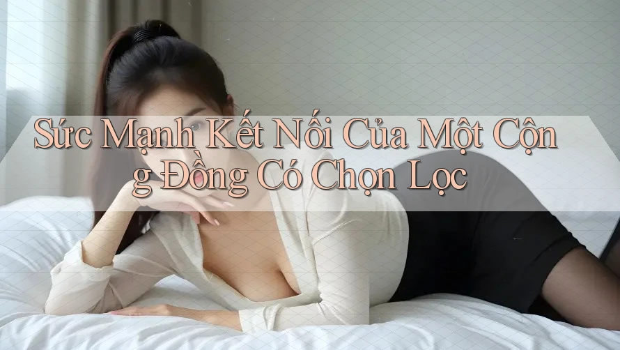 Sức Mạnh Kết Nối Của Một Cộng Đồng Có Chọn Lọc Sức Mạnh Kết Nối Của Một Cộng Đồng Có Chọn Lọc