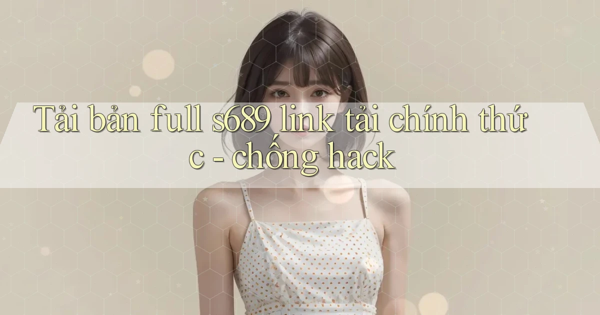 Tải bản full s689 link tải chính thức   chống hack