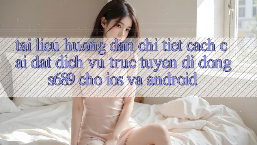 Tài liệu hướng dẫn Chi Tiết Cách Cài đặt Dịch vụ trực tuyến di động s689 Cho iOS và Android Tài liệu hướng dẫn Chi Tiết Cách Cài đặt Dịch vụ trực tuyến di động s689 Cho iOS và Android
