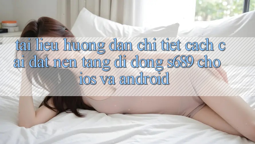 Tài liệu hướng dẫn Chi Tiết Cách Cài đặt Nền tảng di động s689 Cho iOS và Android Tài liệu hướng dẫn Chi Tiết Cách Cài đặt Nền tảng di động s689 Cho iOS và Android
