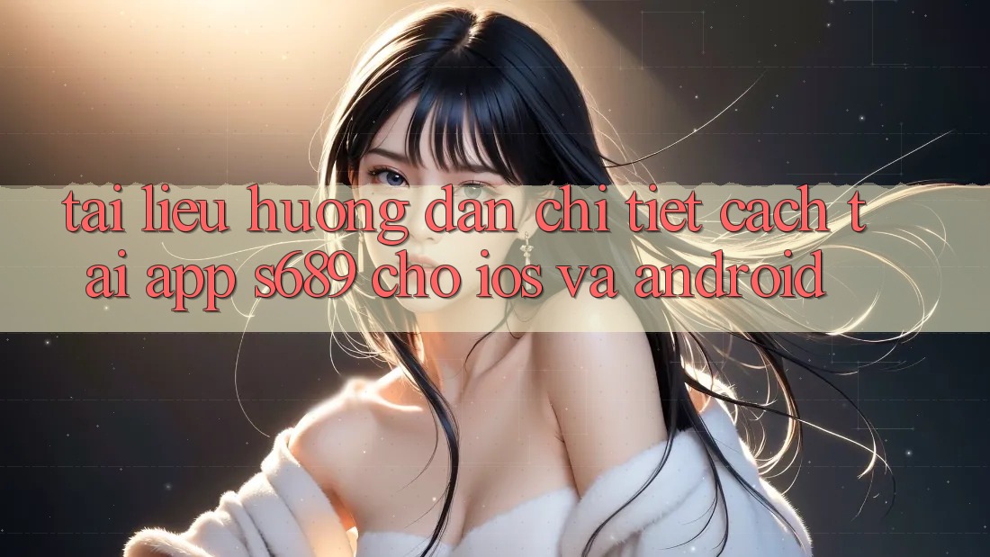 Tài liệu hướng dẫn Chi Tiết Cách Tải App s689 Cho iOS và Android