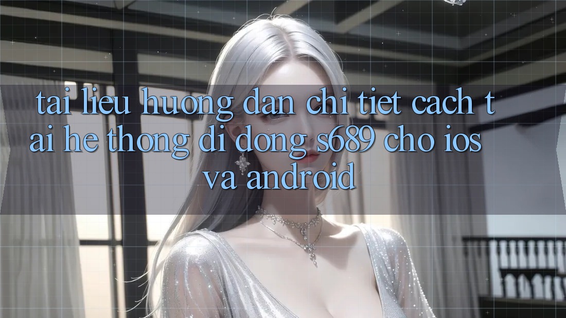 Tài liệu hướng dẫn Chi Tiết Cách Tải Hệ thống di động s689 Cho iOS và Android Tài liệu hướng dẫn Chi Tiết Cách Tải Hệ thống di động s689 Cho iOS và Android
