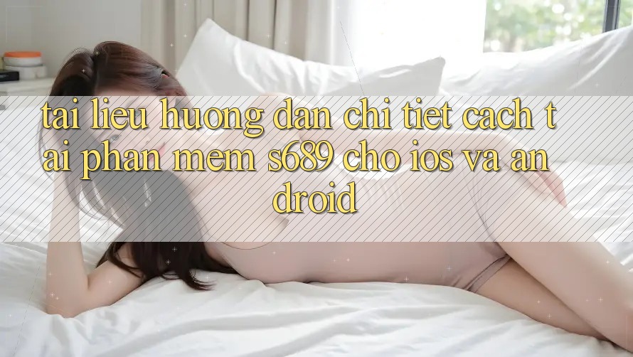 Tài liệu hướng dẫn Chi Tiết Cách Tải Phần mềm s689 Cho iOS và Android